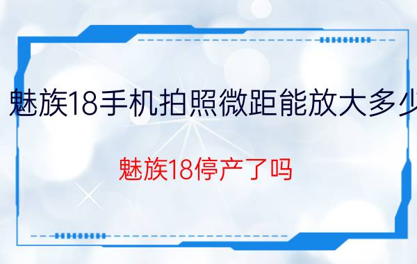 魅族18手机拍照微距能放大多少 魅族18停产了吗？